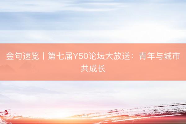 金句速览丨第七届Y50论坛大放送：青年与城市共成长