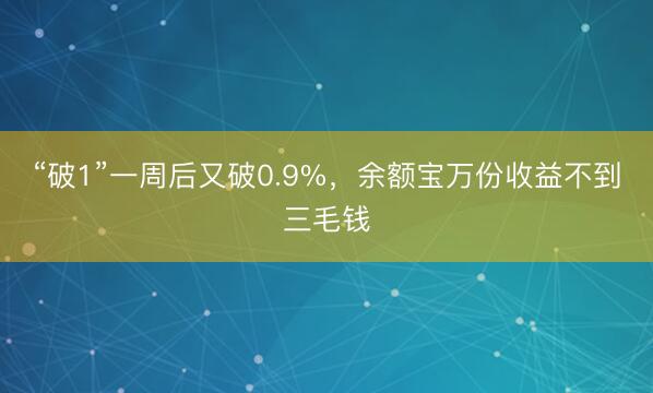“破1”一周后又破0.9%，余额宝万份收益不到三毛钱