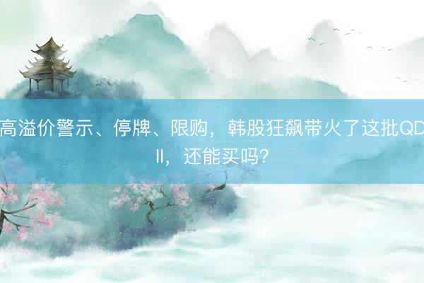 高溢价警示、停牌、限购，韩股狂飙带火了这批QDII，还能买吗？
