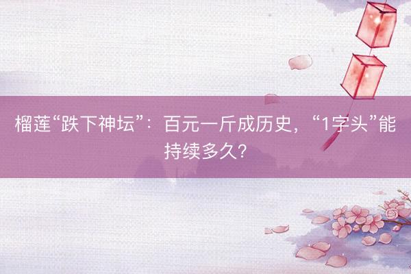 榴莲“跌下神坛”：百元一斤成历史，“1字头”能持续多久？
