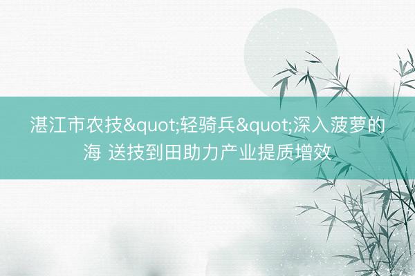 湛江市农技"轻骑兵"深入菠萝的海 送技到田助力产业提质增效