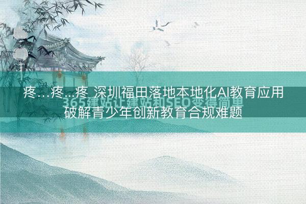疼…疼...疼 深圳福田落地本地化AI教育应用破解青少年创新教育合规难题