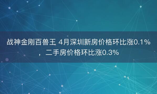 战神金刚百兽王 4月深圳新房价格环比涨0.1%，二手房价格环比涨0.3%