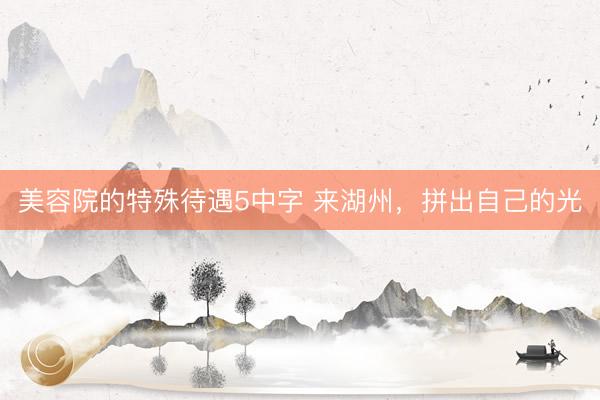 美容院的特殊待遇5中字 来湖州，拼出自己的光