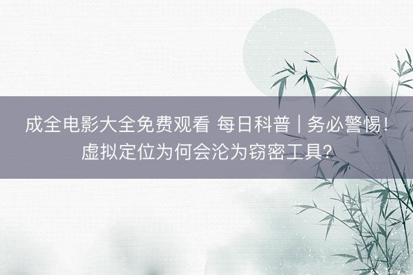 成全电影大全免费观看 每日科普 | 务必警惕！虚拟定位为何会沦为窃密工具？
