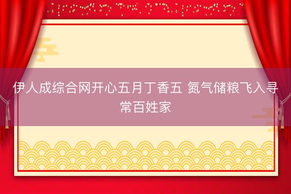 伊人成综合网开心五月丁香五 氮气储粮飞入寻常百姓家