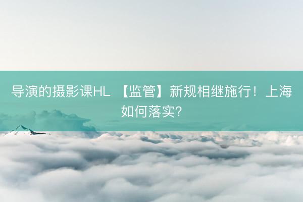 导演的摄影课HL 【监管】新规相继施行！上海如何落实？