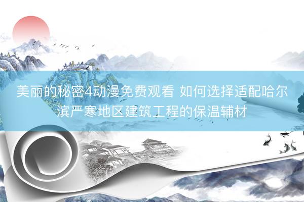美丽的秘密4动漫免费观看 如何选择适配哈尔滨严寒地区建筑工程的保温辅材