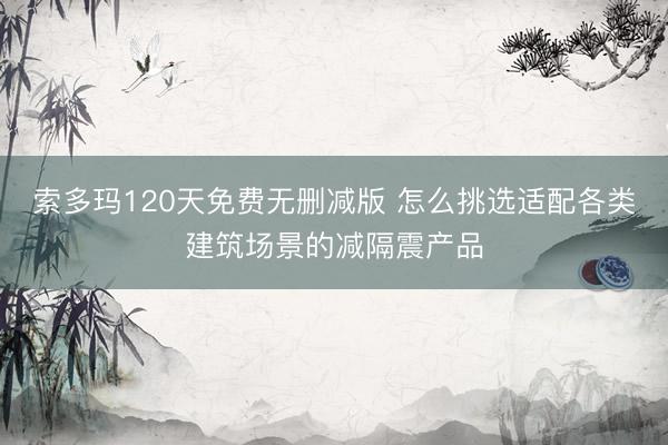 索多玛120天免费无删减版 怎么挑选适配各类建筑场景的减隔震产品