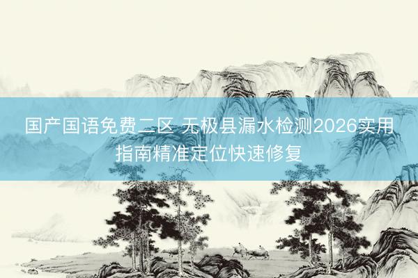 国产国语免费二区 无极县漏水检测2026实用指南精准定位快速修复