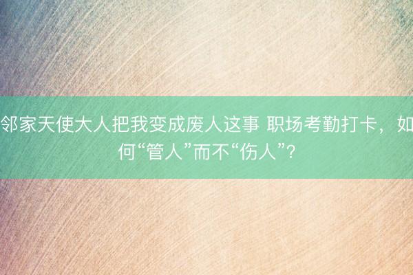 邻家天使大人把我变成废人这事 职场考勤打卡，如何“管人”而不“伤人”？