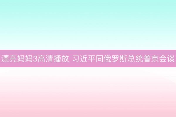 漂亮妈妈3高清播放 习近平同俄罗斯总统普京会谈