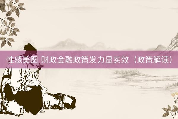 性感美图 财政金融政策发力显实效（政策解读）