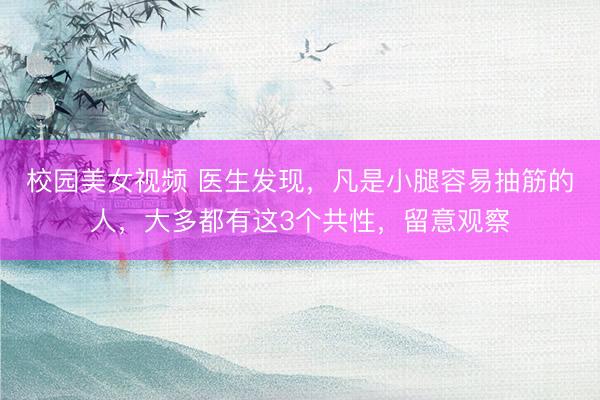 校园美女视频 医生发现，凡是小腿容易抽筋的人，大多都有这3个共性，留意观察