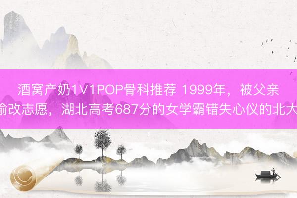 酒窝产奶1∨1POP骨科推荐 1999年，被父亲偷改志愿，湖北高考687分的女学霸错失心仪的北大，