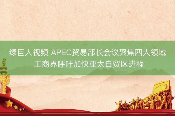 绿巨人视频 APEC贸易部长会议聚焦四大领域 工商界呼吁加快亚太自贸区进程