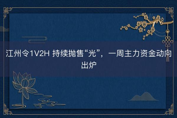 江州令1V2H 持续抛售“光”，一周主力资金动向出炉