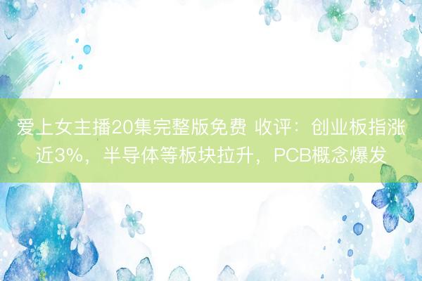 爱上女主播20集完整版免费 收评：创业板指涨近3%，半导体等板块拉升，PCB概念爆发