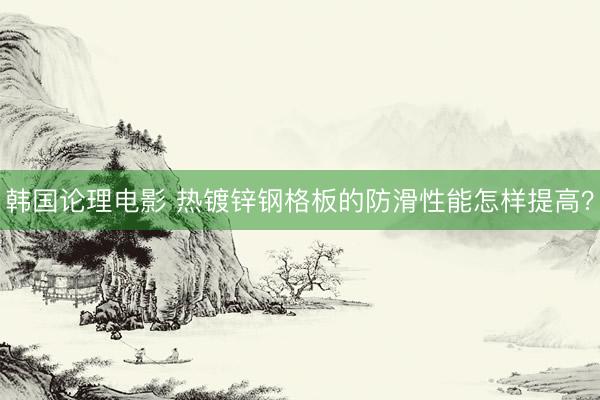 韩国论理电影 热镀锌钢格板的防滑性能怎样提高?