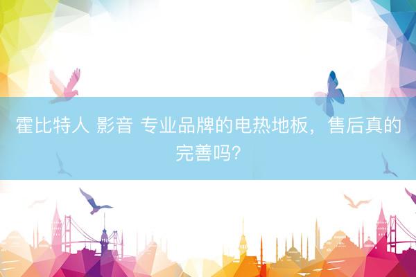 霍比特人 影音 专业品牌的电热地板,售后真的完善吗?
