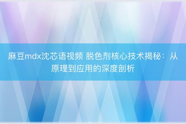 麻豆mdx沈芯语视频 脱色剂核心技术揭秘:从原理到应用的深度剖析