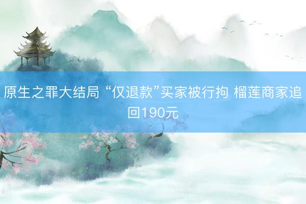 原生之罪大结局 “仅退款”买家被行拘 榴莲商家追回190元
