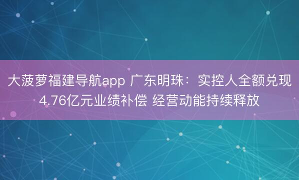 大菠萝福建导航app 广东明珠：实控人全额兑现4.76亿元业绩补偿 经营动能持续释放