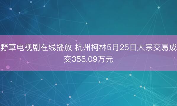 野草电视剧在线播放 杭州柯林5月25日大宗交易成交355.09万元