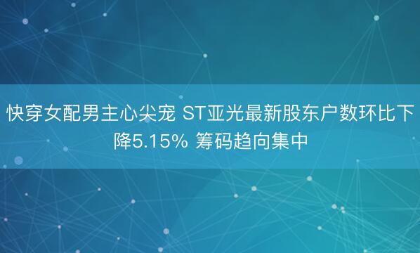 快穿女配男主心尖宠 ST亚光最新股东户数环比下降5.15% 筹码趋向集中