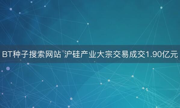 BT种子搜索网站 沪硅产业大宗交易成交1.90亿元