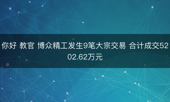 你好 教官 博众精工发生9笔大宗交易 合计成交5202.62万元
