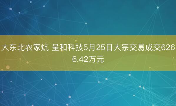 大东北农家炕 呈和科技5月25日大宗交易成交6266.42万元