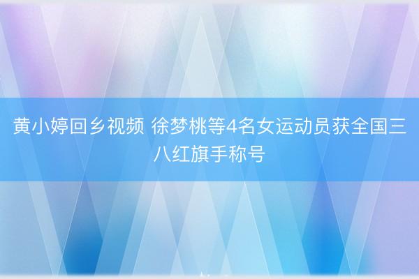 黄小婷回乡视频 徐梦桃等4名女运动员获全国三八红旗手称号