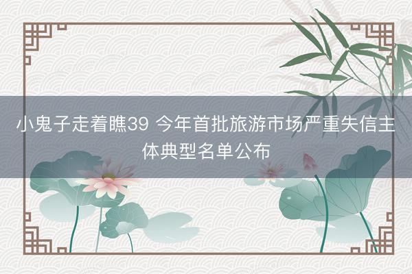 小鬼子走着瞧39 今年首批旅游市场严重失信主体典型名单公布