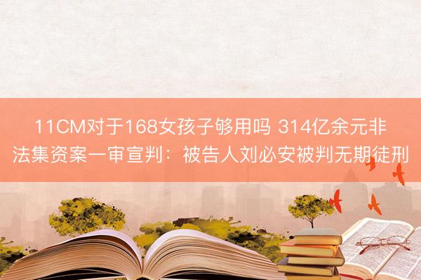 11CM对于168女孩子够用吗 314亿余元非法集资案一审宣判：被告人刘必安被判无期徒刑