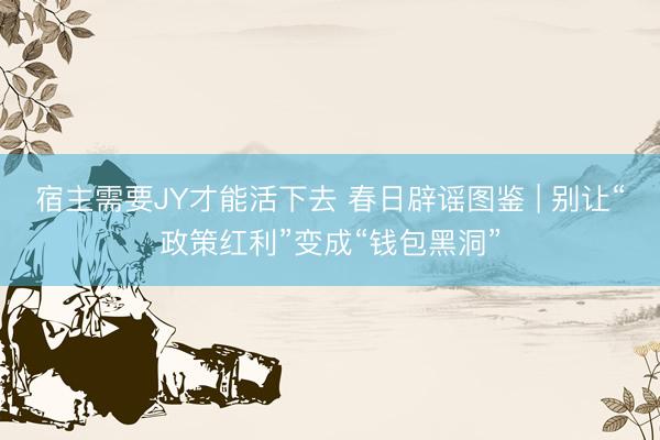 宿主需要JY才能活下去 春日辟谣图鉴 | 别让“政策红利”变成“钱包黑洞”