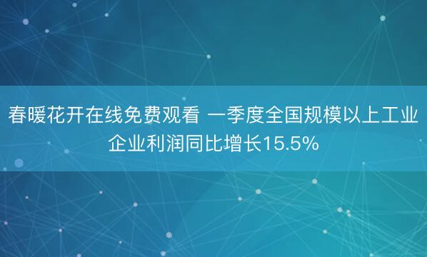 春暖花开在线免费观看 一季度全国规模以上工业企业利润同比增长15.5%