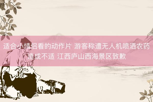 适合小情侣看的动作片 游客称遭无人机喷洒农药造成不适 江西庐山西海景区致歉