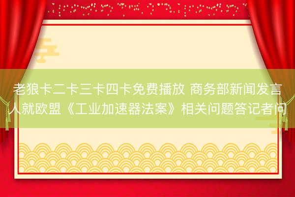 老狼卡二卡三卡四卡免费播放 商务部新闻发言人就欧盟《工业加速器法案》相关问题答记者问