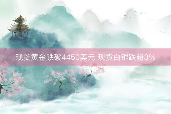 现货黄金跌破4450美元 现货白银跌超3%