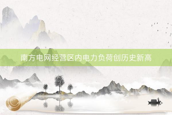南方电网经营区内电力负荷创历史新高