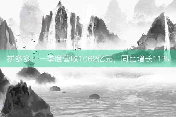 拼多多：一季度营收1062亿元，同比增长11%