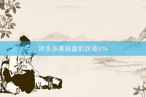拼多多美股盘前跌逾6%
