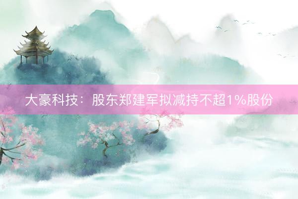 大豪科技：股东郑建军拟减持不超1%股份
