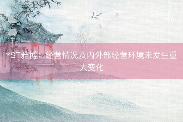 *ST雅博：经营情况及内外部经营环境未发生重大变化