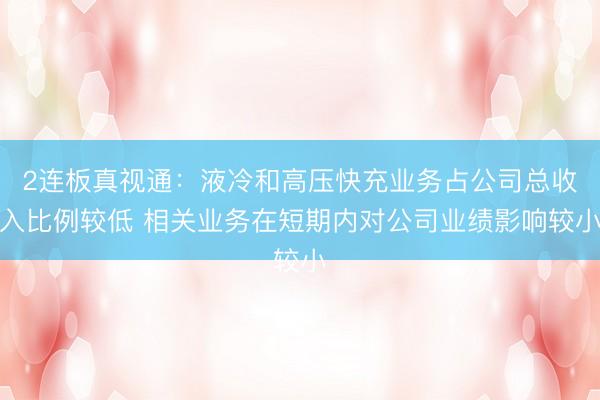2连板真视通：液冷和高压快充业务占公司总收入比例较低 相关业务在短期内对公司业绩影响较小
