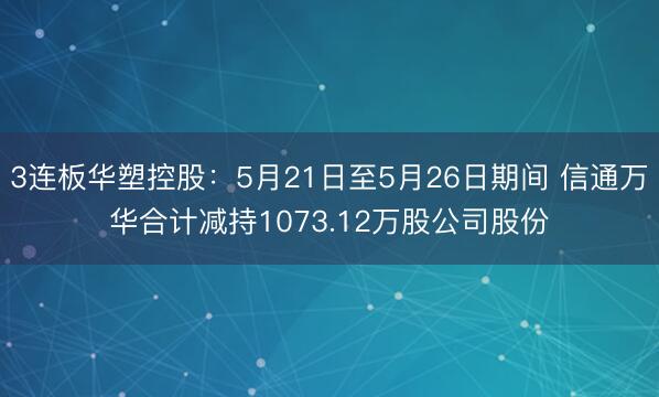 3连板华塑控股：5月21日至5月26日期间 信通万华合计减持1073.12万股公司股份