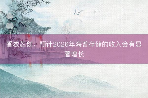 香农芯创：预计2026年海普存储的收入会有显著增长