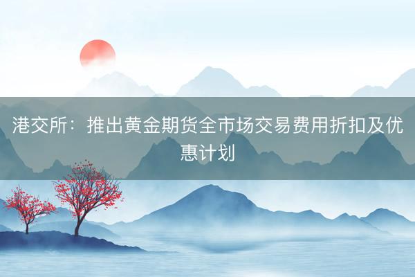 港交所：推出黄金期货全市场交易费用折扣及优惠计划