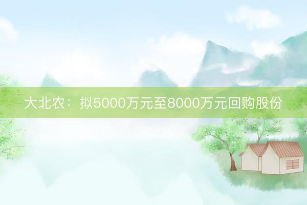 大北农：拟5000万元至8000万元回购股份
